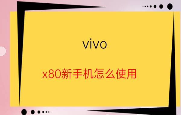 vivo x80新手机怎么使用 vivox80手机的关机和开机设置？